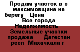 Продам участок в с.максимовщина на берегу › Цена ­ 1 000 000 - Все города Недвижимость » Земельные участки продажа   . Дагестан респ.,Махачкала г.